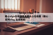 糖心vlgo在线观看免费入口在线看（糖心系列vlog 在线观看）
