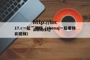 17.c一起艹视频（chenaj一起看精彩视频）